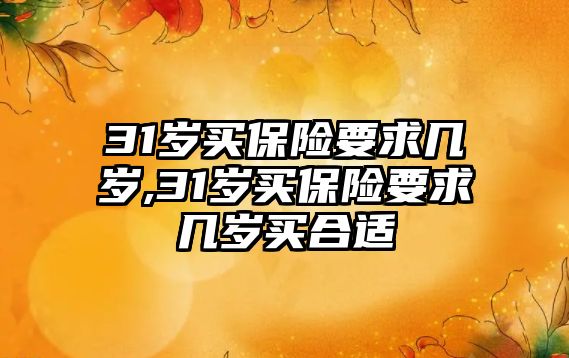 31歲買保險要求幾歲,31歲買保險要求幾歲買合適