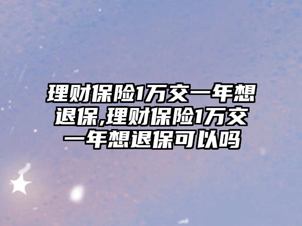 理財保險1萬交一年想退保,理財保險1萬交一年想退?？梢詥? class=