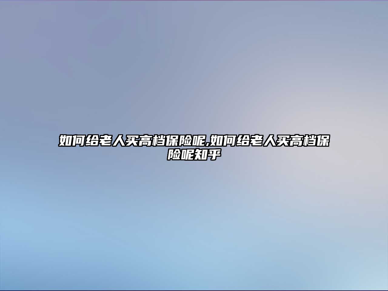 如何給老人買高檔保險(xiǎn)呢,如何給老人買高檔保險(xiǎn)呢知乎