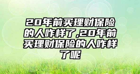 20年前買理財(cái)保險(xiǎn)的人咋樣了,20年前買理財(cái)保險(xiǎn)的人咋樣了呢