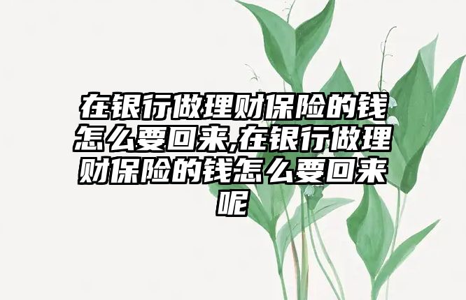 在銀行做理財(cái)保險(xiǎn)的錢怎么要回來,在銀行做理財(cái)保險(xiǎn)的錢怎么要回來呢