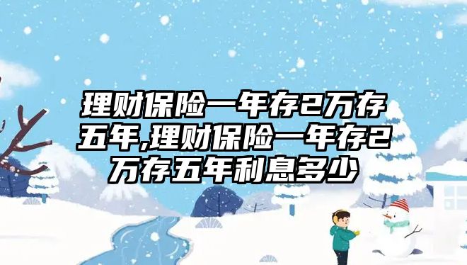 理財(cái)保險(xiǎn)一年存2萬(wàn)存五年,理財(cái)保險(xiǎn)一年存2萬(wàn)存五年利息多少