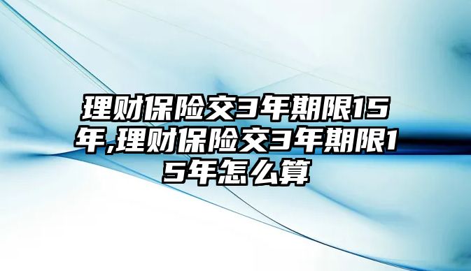 理財(cái)保險(xiǎn)交3年期限15年,理財(cái)保險(xiǎn)交3年期限15年怎么算