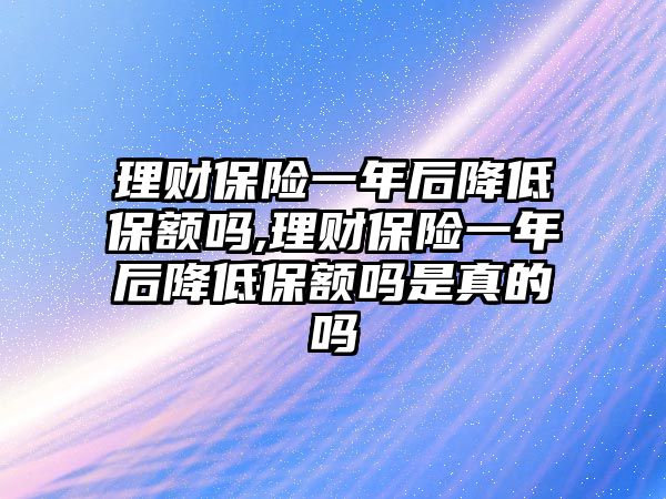 理財保險一年后降低保額嗎,理財保險一年后降低保額嗎是真的嗎