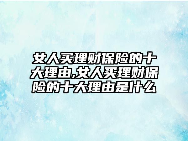 女人買理財(cái)保險(xiǎn)的十大理由,女人買理財(cái)保險(xiǎn)的十大理由是什么