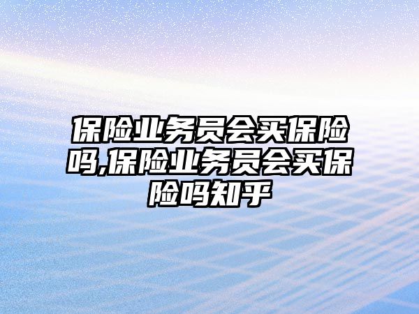 保險業(yè)務(wù)員會買保險嗎,保險業(yè)務(wù)員會買保險嗎知乎