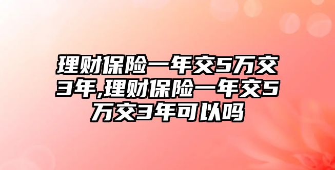 理財(cái)保險(xiǎn)一年交5萬(wàn)交3年,理財(cái)保險(xiǎn)一年交5萬(wàn)交3年可以嗎