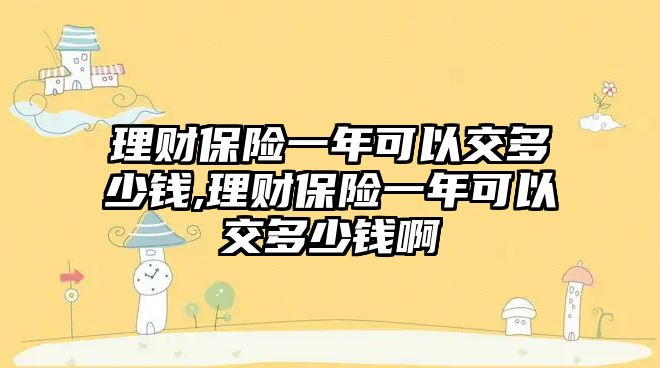 理財保險一年可以交多少錢,理財保險一年可以交多少錢啊