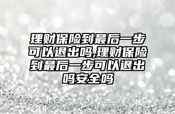 理財保險到最后一步可以退出嗎,理財保險到最后一步可以退出嗎安全嗎