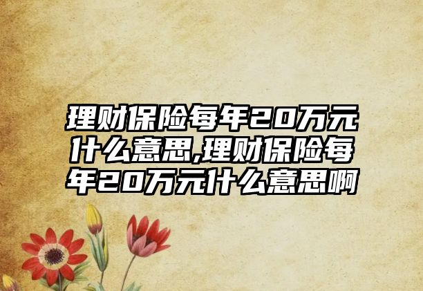 理財保險每年20萬元什么意思,理財保險每年20萬元什么意思啊