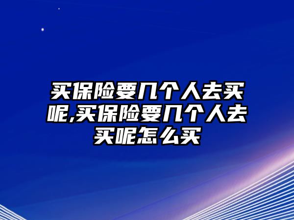 買保險要幾個人去買呢,買保險要幾個人去買呢怎么買