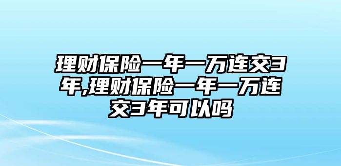 理財(cái)保險(xiǎn)一年一萬(wàn)連交3年,理財(cái)保險(xiǎn)一年一萬(wàn)連交3年可以嗎