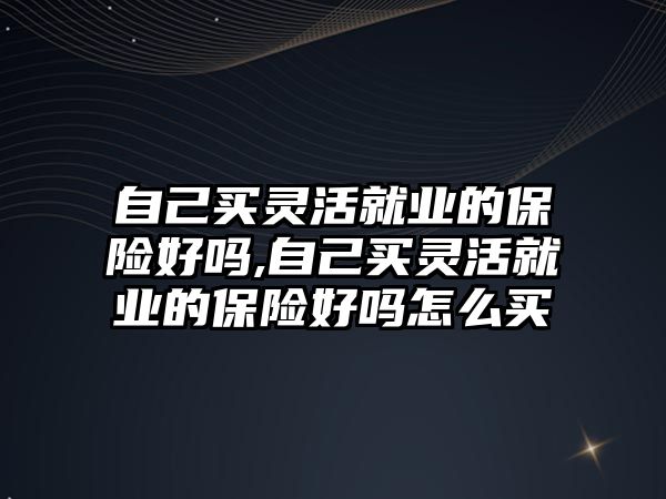 自己買靈活就業(yè)的保險好嗎,自己買靈活就業(yè)的保險好嗎怎么買