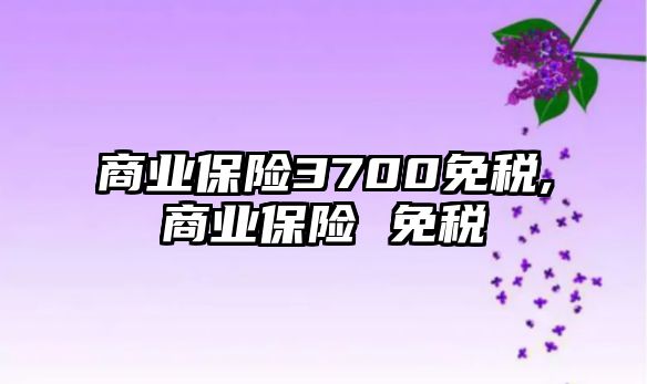 商業(yè)保險3700免稅,商業(yè)保險 免稅