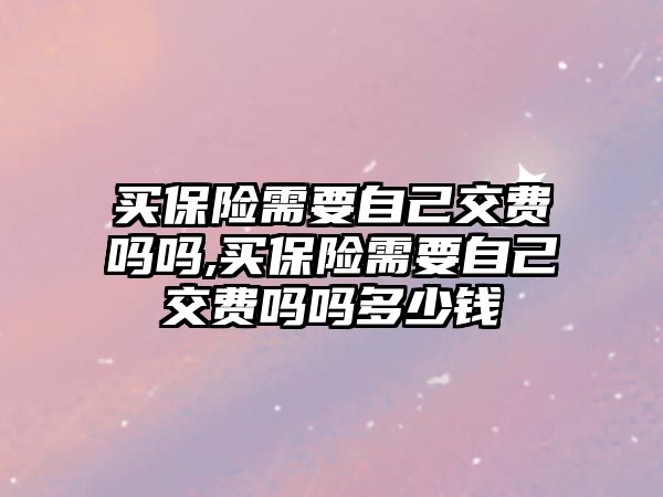 買保險需要自己交費嗎嗎,買保險需要自己交費嗎嗎多少錢