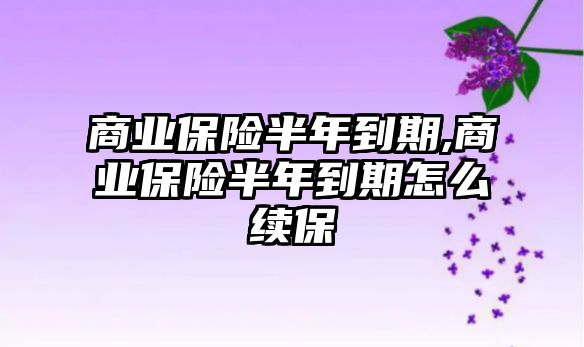 商業(yè)保險(xiǎn)半年到期,商業(yè)保險(xiǎn)半年到期怎么續(xù)保