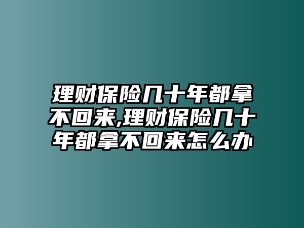 理財(cái)保險(xiǎn)幾十年都拿不回來(lái),理財(cái)保險(xiǎn)幾十年都拿不回來(lái)怎么辦