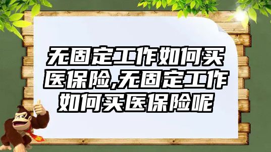 無固定工作如何買醫(yī)保險(xiǎn),無固定工作如何買醫(yī)保險(xiǎn)呢