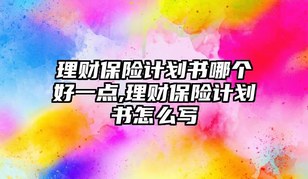 理財保險計劃書哪個好一點,理財保險計劃書怎么寫