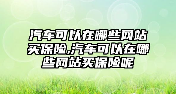 汽車可以在哪些網(wǎng)站買保險(xiǎn),汽車可以在哪些網(wǎng)站買保險(xiǎn)呢