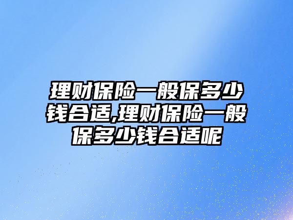 理財(cái)保險(xiǎn)一般保多少錢合適,理財(cái)保險(xiǎn)一般保多少錢合適呢