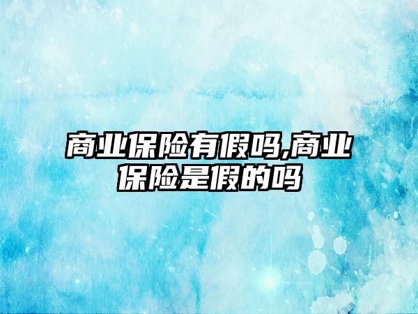 商業(yè)保險有假嗎,商業(yè)保險是假的嗎