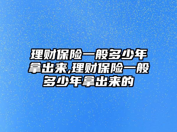 理財(cái)保險(xiǎn)一般多少年拿出來,理財(cái)保險(xiǎn)一般多少年拿出來的