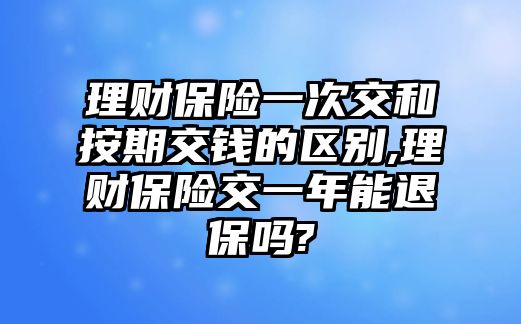 理財保險一次交和按期交錢的區(qū)別,理財保險交一年能退保嗎?