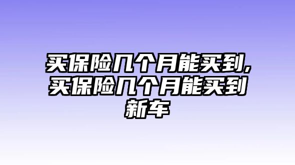 買保險(xiǎn)幾個(gè)月能買到,買保險(xiǎn)幾個(gè)月能買到新車