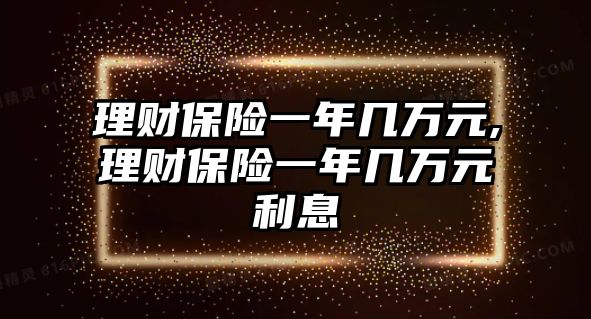 理財(cái)保險(xiǎn)一年幾萬(wàn)元,理財(cái)保險(xiǎn)一年幾萬(wàn)元利息