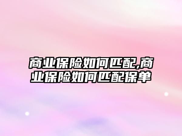 商業(yè)保險如何匹配,商業(yè)保險如何匹配保單