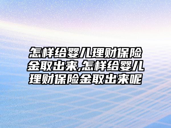 怎樣給嬰兒理財保險金取出來,怎樣給嬰兒理財保險金取出來呢