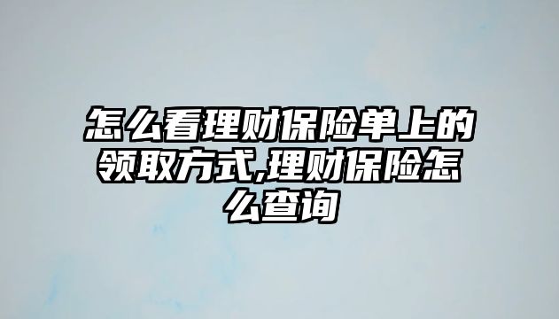 怎么看理財保險單上的領(lǐng)取方式,理財保險怎么查詢