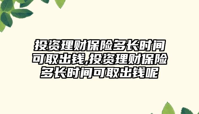 投資理財保險多長時間可取出錢,投資理財保險多長時間可取出錢呢