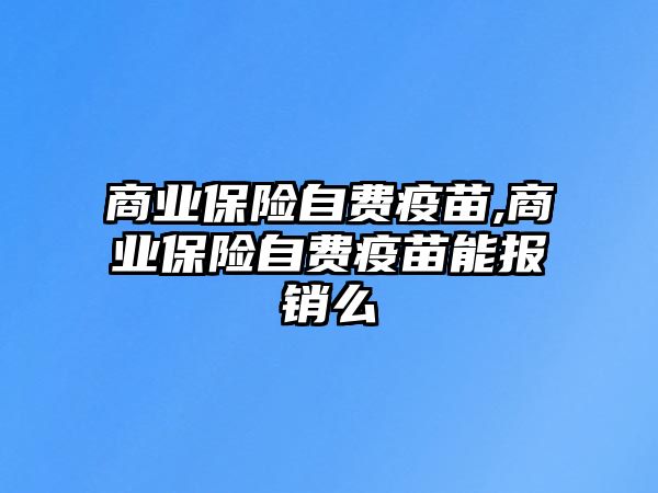 商業(yè)保險(xiǎn)自費(fèi)疫苗,商業(yè)保險(xiǎn)自費(fèi)疫苗能報(bào)銷么