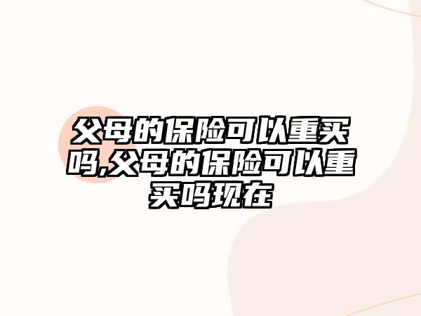 父母的保險(xiǎn)可以重買嗎,父母的保險(xiǎn)可以重買嗎現(xiàn)在