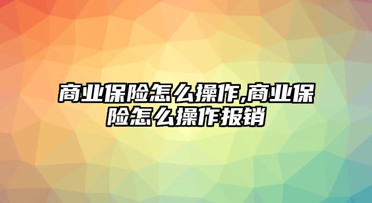 商業(yè)保險怎么操作,商業(yè)保險怎么操作報銷