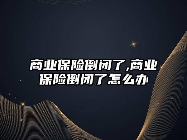 商業(yè)保險倒閉了,商業(yè)保險倒閉了怎么辦