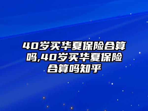 40歲買華夏保險(xiǎn)合算嗎,40歲買華夏保險(xiǎn)合算嗎知乎