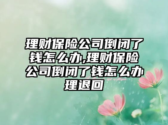 理財保險公司倒閉了錢怎么辦,理財保險公司倒閉了錢怎么辦理退回