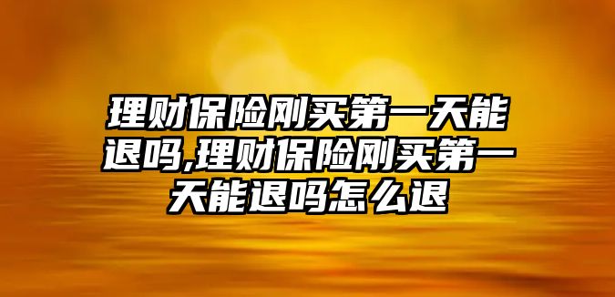 理財保險剛買第一天能退嗎,理財保險剛買第一天能退嗎怎么退