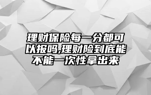 理財(cái)保險(xiǎn)每一分都可以報(bào)嗎,理財(cái)險(xiǎn)到底能不能一次性拿出來