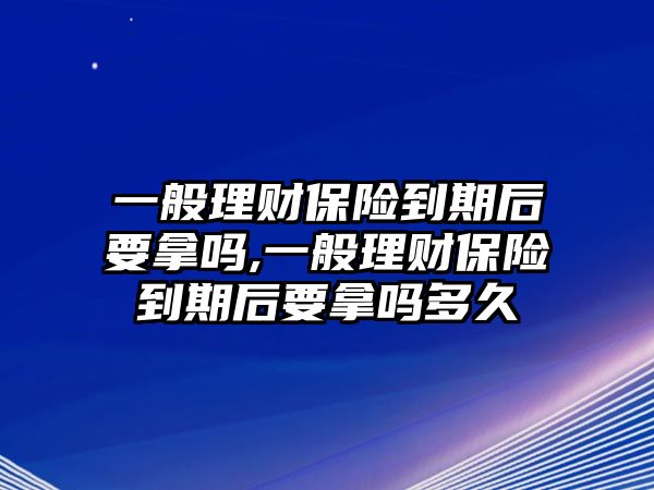 一般理財(cái)保險(xiǎn)到期后要拿嗎,一般理財(cái)保險(xiǎn)到期后要拿嗎多久