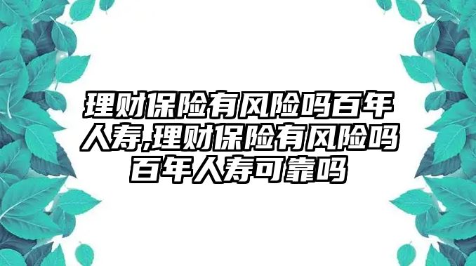 理財保險有風(fēng)險嗎百年人壽,理財保險有風(fēng)險嗎百年人壽可靠嗎