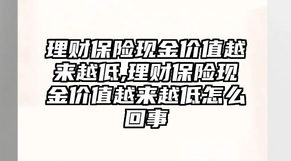 理財保險現(xiàn)金價值越來越低,理財保險現(xiàn)金價值越來越低怎么回事