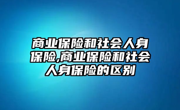 商業(yè)保險和社會人身保險,商業(yè)保險和社會人身保險的區(qū)別