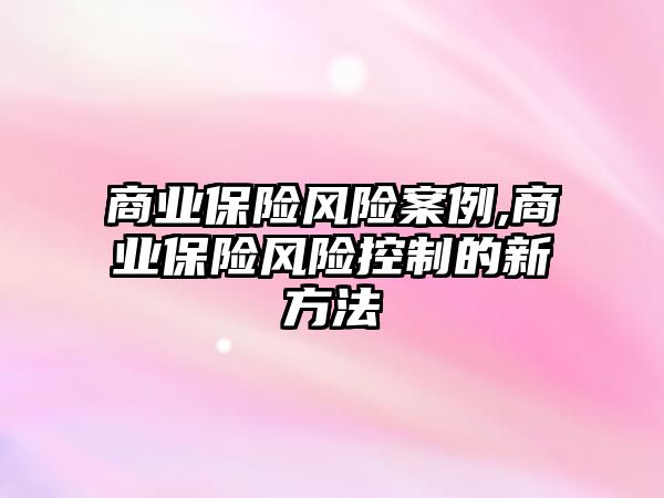 商業(yè)保險風(fēng)險案例,商業(yè)保險風(fēng)險控制的新方法