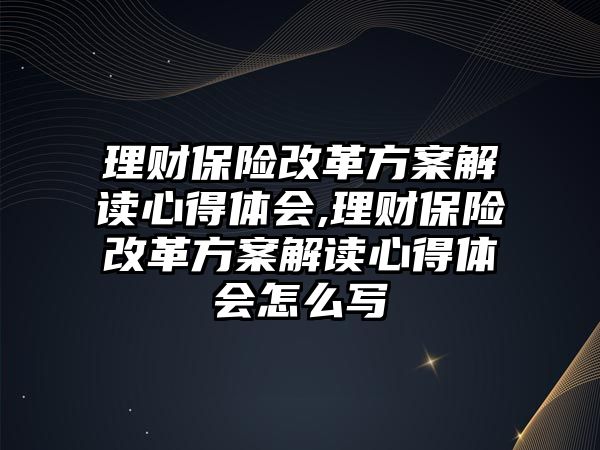 理財(cái)保險(xiǎn)改革方案解讀心得體會(huì),理財(cái)保險(xiǎn)改革方案解讀心得體會(huì)怎么寫