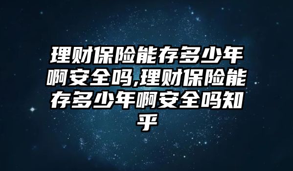 理財保險能存多少年啊安全嗎,理財保險能存多少年啊安全嗎知乎