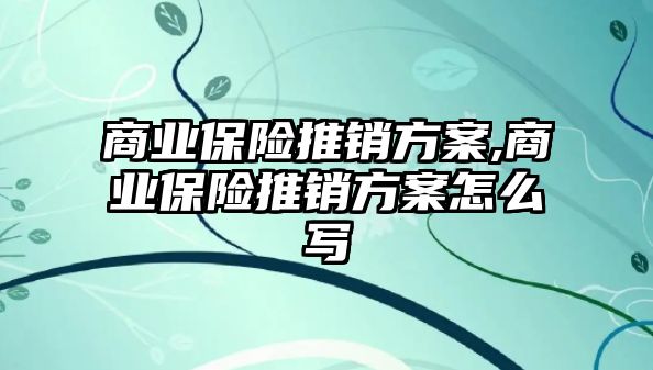 商業(yè)保險推銷方案,商業(yè)保險推銷方案怎么寫